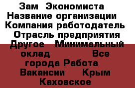 Зам. Экономиста › Название организации ­ Компания-работодатель › Отрасль предприятия ­ Другое › Минимальный оклад ­ 29 000 - Все города Работа » Вакансии   . Крым,Каховское